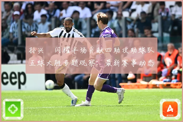 孙兴慜闪耀半场贡献四助攻助球队五球大胜专题观察：最新赛事动态与深度分析