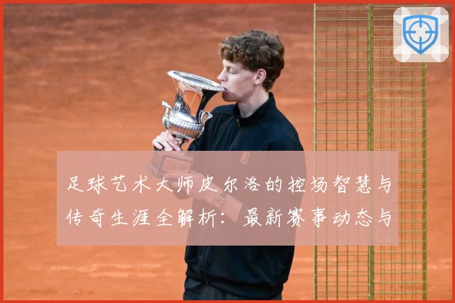 足球艺术大师皮尔洛的控场智慧与传奇生涯全解析：最新赛事动态与深度分析