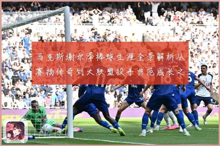 马克斯谢尔泽棒球生涯全景解析从赛扬传奇到大联盟投手典范成长之路：最新赛事动态与深度分析