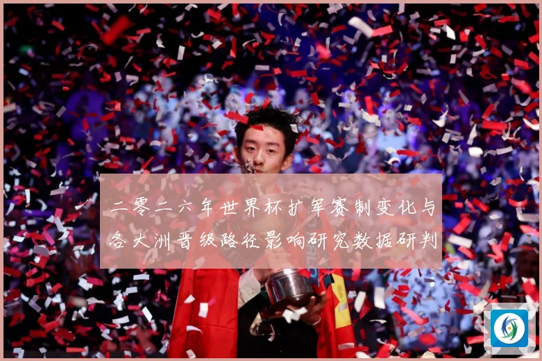 二零二六年世界杯扩军赛制变化与各大洲晋级路径影响研究数据研判：最新赛事动态与深度分析