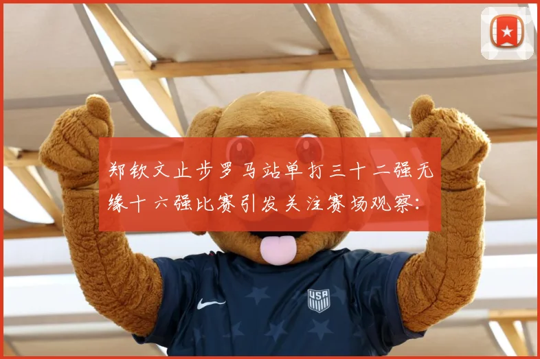 郑钦文止步罗马站单打三十二强无缘十六强比赛引发关注赛场观察：最新赛事动态与深度分析