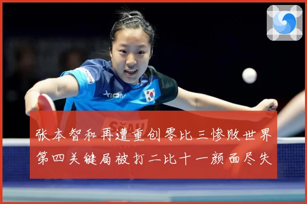 张本智和再遭重创零比三惨败世界第四关键局被打二比十一颜面尽失成长观察：最新赛事动态与深度分析