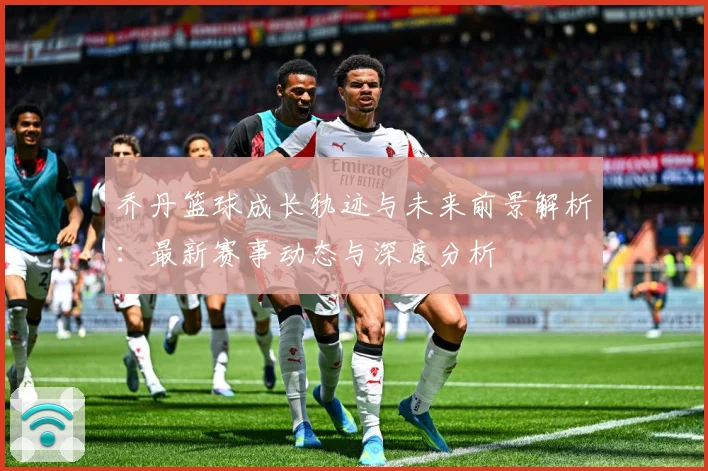 乔丹篮球成长轨迹与未来前景解析：最新赛事动态与深度分析