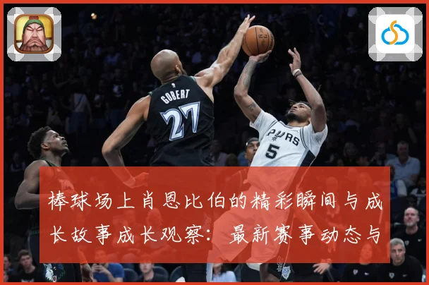 棒球场上肖恩比伯的精彩瞬间与成长故事成长观察：最新赛事动态与深度分析