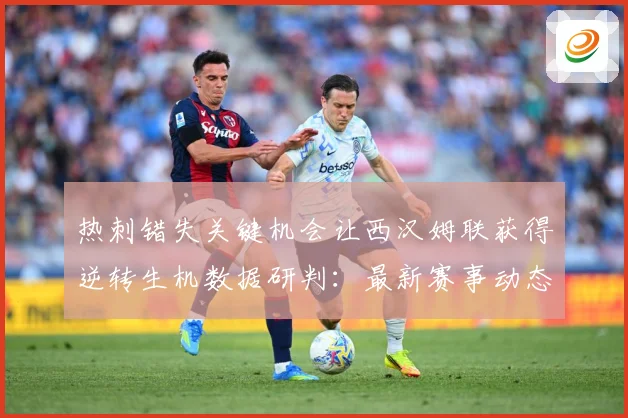 热刺错失关键机会让西汉姆联获得逆转生机数据研判：最新赛事动态与深度分析