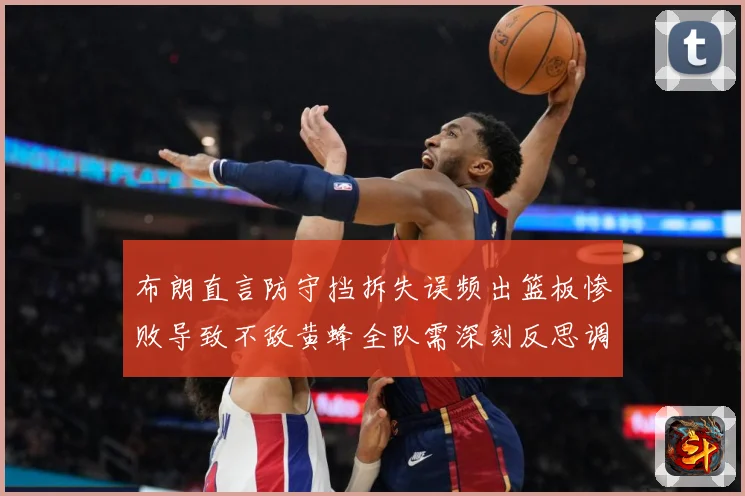 布朗直言防守挡拆失误频出篮板惨败导致不敌黄蜂全队需深刻反思调成长观察：最新赛事动态与深度分析