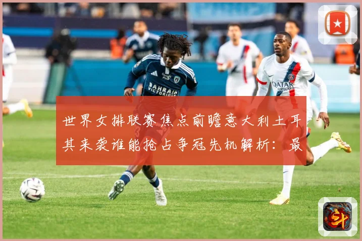 世界女排联赛焦点前瞻意大利土耳其来袭谁能抢占争冠先机解析：最新赛事动态与深度分析