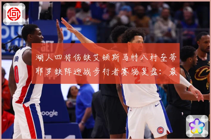 湖人四将伤缺艾顿斯马特八村垒蒂耶罗缺阵迎战步行者赛场复盘：最新赛事动态与深度分析