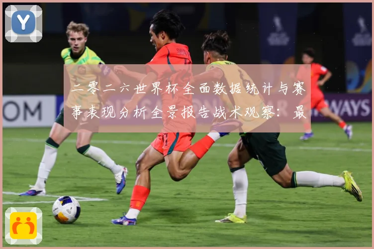 二零二六世界杯全面数据统计与赛事表现分析全景报告战术观察：最新赛事动态与深度分析