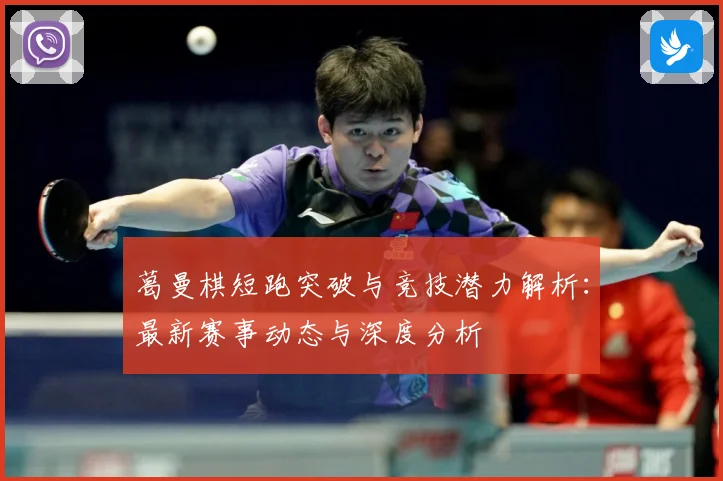 葛曼棋短跑突破与竞技潜力解析：最新赛事动态与深度分析