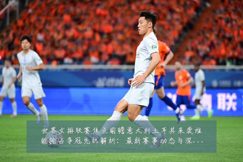 世界女排联赛焦点前瞻意大利土耳其来袭谁能抢占争冠先机解析：最新赛事动态与深度分析