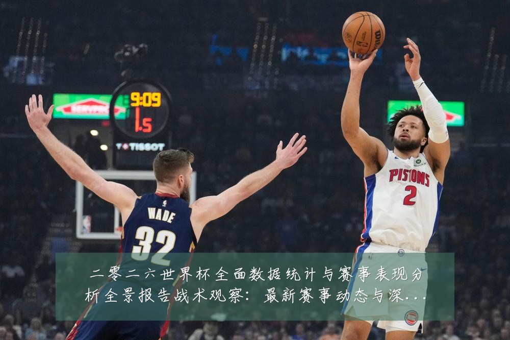 二零二六世界杯全面数据统计与赛事表现分析全景报告战术观察:最新赛事动态与深度分析