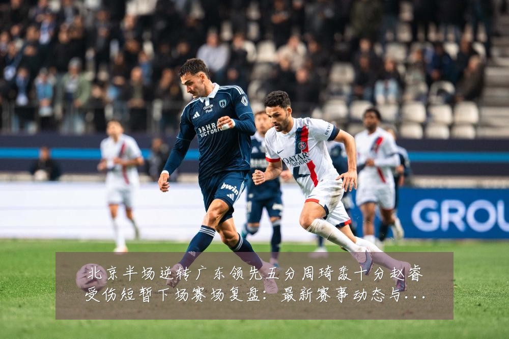 北京半场逆转广东领先五分周琦轰十分赵睿受伤短暂下场赛场复盘：最新赛事动态与深度分析