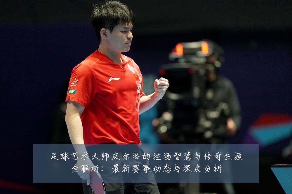 足球艺术大师皮尔洛的控场智慧与传奇生涯全解析：最新赛事动态与深度分析