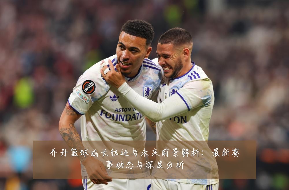 乔丹篮球成长轨迹与未来前景解析:最新赛事动态与深度分析