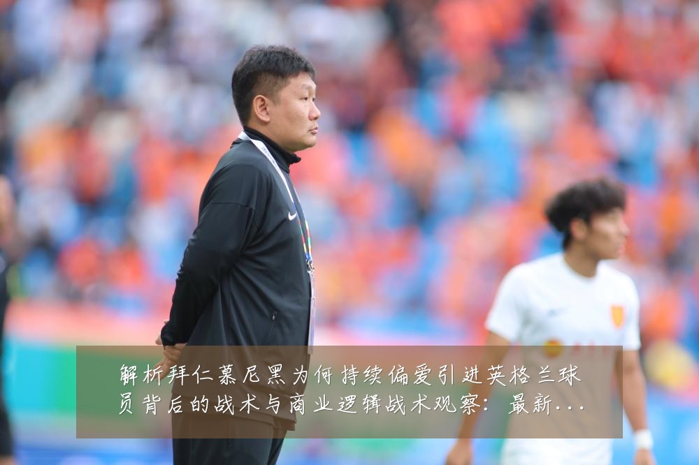 解析拜仁慕尼黑为何持续偏爱引进英格兰球员背后的战术与商业逻辑战术观察:最新赛事动态与深度分析