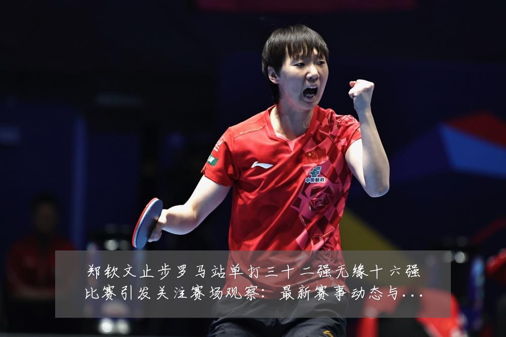 郑钦文止步罗马站单打三十二强无缘十六强比赛引发关注赛场观察：最新赛事动态与深度分析