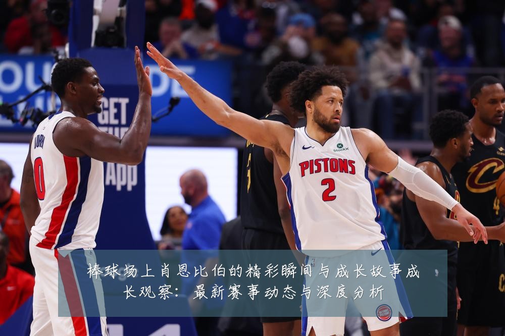 棒球场上肖恩比伯的精彩瞬间与成长故事成长观察:最新赛事动态与深度分析