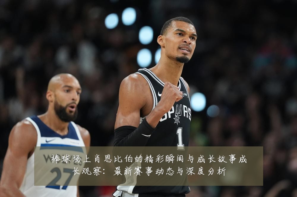 棒球场上肖恩比伯的精彩瞬间与成长故事成长观察:最新赛事动态与深度分析